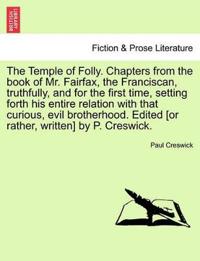 The Temple of Folly. Chapters from the Book of Mr. Fairfax, the Franciscan, Truthfully, and for the First Time, Setting Forth His Entire Relation with That Curious, Evil Brotherhood. Edited [Or Rather, Written] by P. Creswick.