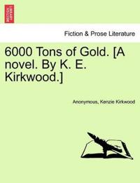 6000 Tons of Gold. [A Novel. by K. E. Kirkwood.]