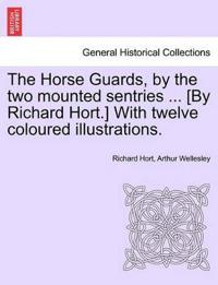The Horse Guards, by the Two Mounted Sentries ... [By Richard Hort.] with Twelve Coloured Illustrations.