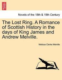 The Lost Ring. a Romance of Scottish History in the Days of King James and Andrew Melville.