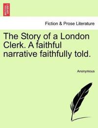 The Story of a London Clerk. a Faithful Narrative Faithfully Told.