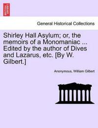 Shirley Hall Asylum; Or, the Memoirs of a Monomaniac ... Edited by the Author of Dives and Lazarus, Etc. [By W. Gilbert.]