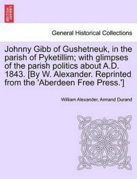 Johnny Gibb of Gushetneuk, in the Parish of Pyketillim; With Glimpses of the Parish Politics about A.D. 1843. [By W. Alexander. Reprinted from the 'Aberdeen Free Press.']