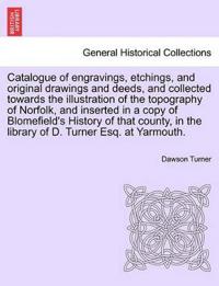 Catalogue of Engravings, Etchings, and Original Drawings and Deeds, and Collected Towards the Illustration of the Topography of Norfolk, and Inserted in a Copy of Blomefield's History of That County, in the Library of D. Turner Esq. at Yarmouth.