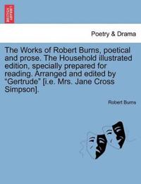 The Works of Robert Burns, Poetical and Prose. the Household Illustrated Edition, Specially Prepared for Reading. Arranged and Edited by "Gertrude" [I.E. Mrs. Jane Cross Simpson].