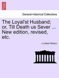 The Loyal'st Husband; Or, Till Death Us Sever ... New Edition, Revised, Etc.