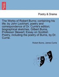 The Works of Robert Burns; containing his life; by John Lockhart, poetry and correspondence of Dr. Currie's edition; biographical sketches, Gilbert Burns, Professor Stewart; Essay on Scottish Poetry, including the poetry of Burns, by Dr. Currie.