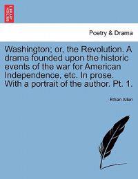 Washington; Or, the Revolution. a Drama Founded Upon the Historic Events of the War for American Independence, Etc. in Prose. with a Portrait of the Author. PT. 1.