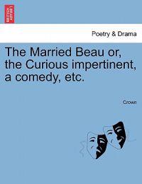 The Married Beau Or, the Curious Impertinent, a Comedy, Etc.