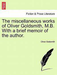 The Miscellaneous Works of Oliver Goldsmith, M.B. with a Brief Memoir of the Author.
