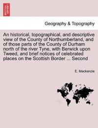 An historical, topographical, and descriptive view of the County of Northumberland, and of those parts of the County of Durham north of the river Tyne, with Berwick upon Tweed, and brief notices of celebrated places on the Scottish Border ... Second