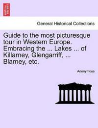 Guide to the Most Picturesque Tour in Western Europe. Embracing the ... Lakes ... of Killarney, Glengarriff, ... Blarney, Etc.