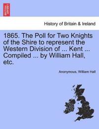 1865. the Poll for Two Knights of the Shire to Represent the Western Division of ... Kent ... Compiled ... by William Hall, Etc.