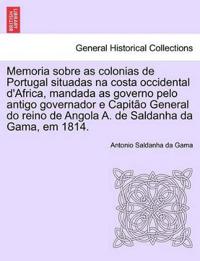 Memoria Sobre as Colonias de Portugal Situadas Na Costa Occidental D'Africa, Mandada as Governo Pelo Antigo Governador E Capit O General Do Reino de Angola A. de Saldanha Da Gama, Em 1814.