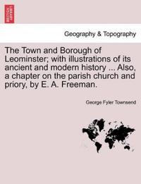 The Town and Borough of Leominster; With Illustrations of Its Ancient and Modern History ... Also, a Chapter on the Parish Church and Priory, by E. A. Freeman.