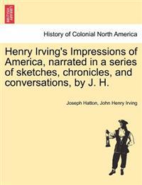 Henry Irving's Impressions of America, Narrated in a Series of Sketches, Chronicles, and Conversations, by J. H. Vol. II.