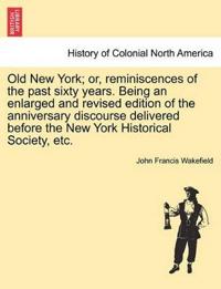 Old New York; Or, Reminiscences of the Past Sixty Years. Being an Enlarged and Revised Edition of the Anniversary Discourse Delivered Before the New York Historical Society, Etc.