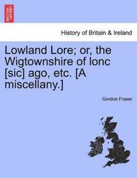 Lowland Lore; Or, the Wigtownshire of Lonc [Sic] Ago, Etc. [A Miscellany.]