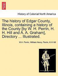 The history of Edgar County, Illinois, containing a history of the County [by W. H. Perrin, H. H. Hill and A. A. Graham], Directory ... Illustrated.
