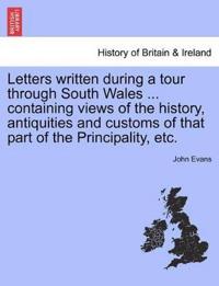 Letters Written During a Tour Through South Wales ... Containing Views of the History, Antiquities and Customs of That Part of the Principality, Etc.