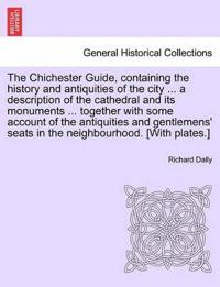 The Chichester Guide, Containing the History and Antiquities of the City ... a Description of the Cathedral and Its Monuments ... Together with Some Account of the Antiquities and Gentlemens' Seats in the Neighbourhood. [With Plates.]
