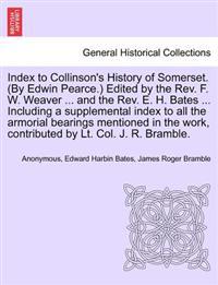 Index to Collinson's History of Somerset. (by Edwin Pearce.) Edited by the REV. F. W. Weaver ... and the REV. E. H. Bates ... Including a Supplemental Index to All the Armorial Bearings Mentioned in the Work, Contributed by Lt. Col. J. R. Bramble.