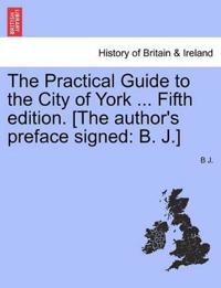 The Practical Guide to the City of York ... Fifth Edition. [The Author's Preface Signed