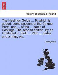 The Hastings Guide ... To which is added, some account of the Cinque Ports, and ... of the ... battle of Hastings. The second edition. By an Inhabitant [I. Stell] ... With ... plates and a map, etc.
