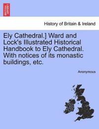 Ely Cathedral.] Ward and Lock's Illustrated Historical Handbook to Ely Cathedral. with Notices of Its Monastic Buildings, Etc.