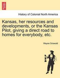 Kansas, Her Resources and Developments, or the Kansas Pilot, Giving a Direct Road to Homes for Everybody, Etc.