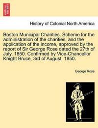 Boston Municipal Charities. Scheme for the Administration of the Charities, and the Application of the Income, Approved by the Report of Sir George Rose Dated the 27th of July, 1850. Confirmed by Vice-Chancellor Knight Bruce, 3rd of August, 1850.