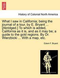 What I Saw in California; Being the Journal of a Tour, by E. Bryant ... [Abridged.] to Which Is Added, California as It Is, and as It May Be; A Guide to the Gold Regions. by Dr. Wierzbicki ... with a Map, Etc.