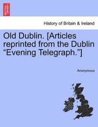 Old Dublin. [Articles Reprinted from the Dublin Evening Telegraph.]