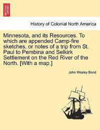 Minnesota, and Its Resources. to Which Are Appended Camp-Fire Sketches, or Notes of a Trip from St. Paul to Pembina and Selkirk Settlement on the Red River of the North. [With a Map.]