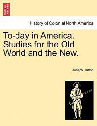 To-Day in America. Studies for the Old World and the New.