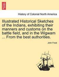 Illustrated Historical Sketches of the Indians, Exhibiting Their Manners and Customs on the Battle Field, and in the Wigwam ... from the Best Authorities.