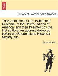 The Conditions of Life, Habits and Customs, of the Native Indians of America, and Their Treatment by the First Settlers. an Address Delivered Before the Rhode Island Historical Society, Etc.