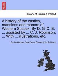 A History of the Castles, Mansions and Manors of Western Sussex. by D. G. C. E. ... Assisted by ... C. J. Robinson. ... with ... Illustrations, Etc. Part I.