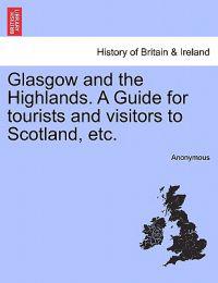 Glasgow and the Highlands. a Guide for Tourists and Visitors to Scotland, Etc.