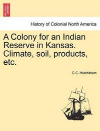 A Colony for an Indian Reserve in Kansas. Climate, Soil, Products, Etc.