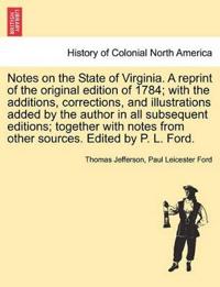 Notes on the State of Virginia. a Reprint of the Original Edition of 1784; With the Additions, Corrections, and Illustrations Added by the Author in All Subsequent Editions; Together with Notes from Other Sources. Edited by P. L. Ford.