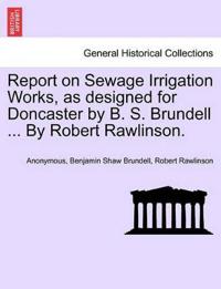 Report on Sewage Irrigation Works, as Designed for Doncaster by B. S. Brundell ... by Robert Rawlinson.