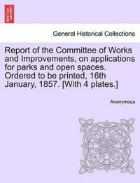 Report of the Committee of Works and Improvements, on Applications for Parks and Open Spaces. Ordered to Be Printed, 16th January, 1857. [with 4 Plates.]