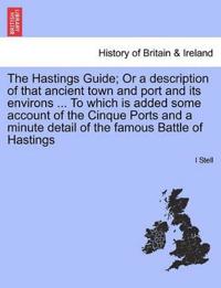 The Hastings Guide; Or a Description of That Ancient Town and Port and Its Environs ... to Which Is Added Some Account of the Cinque Ports and a Minute Detail of the Famous Battle of Hastings