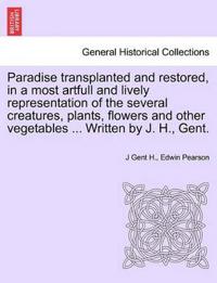 Paradise Transplanted and Restored, in a Most Artfull and Lively Representation of the Several Creatures, Plants, Flowers and Other Vegetables ... Written by J. H., Gent.