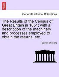 The Results of the Census of Great Britain in 1851; With a Description of the Machinery and Processes Employed to Obtain the Returns, Etc.
