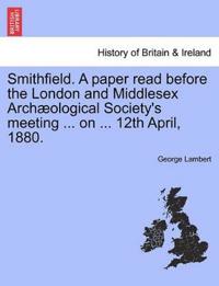 Smithfield. a Paper Read Before the London and Middlesex Arch�ological Society's Meeting ... on ... 12th April, 1880.