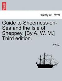 Guide to Sheerness-On-Sea and the Isle of Sheppey. [By A. W. M.] Third Edition.
