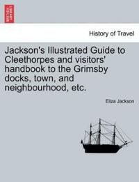 Jackson's Illustrated Guide to Cleethorpes and Visitors' Handbook to the Grimsby Docks, Town, and Neighbourhood, Etc.