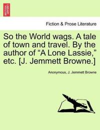 Bokomslag för "So the World Wags. a Tale of Town and Travel. by the Author of "A Lone Lassie," Etc. [J. Jemmett Browne.]"